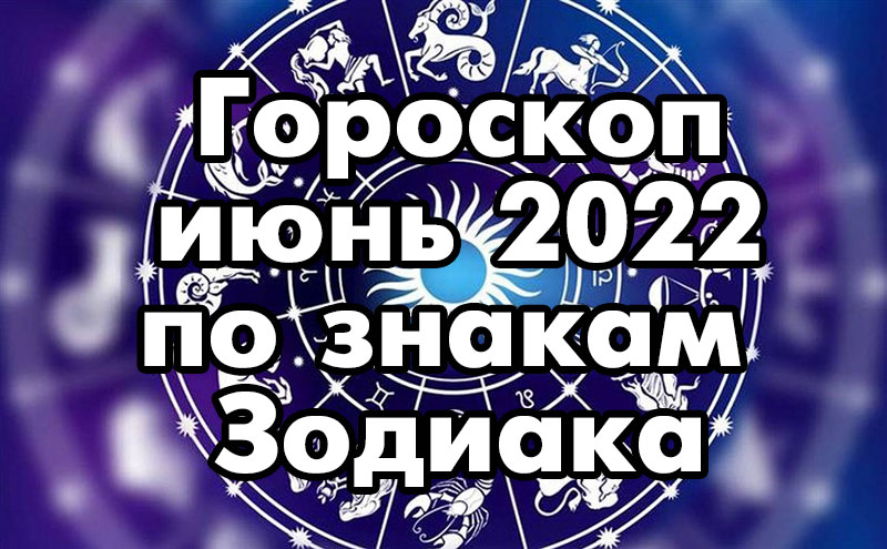 Гороскоп на июнь 2022 года по знакам Зодиака